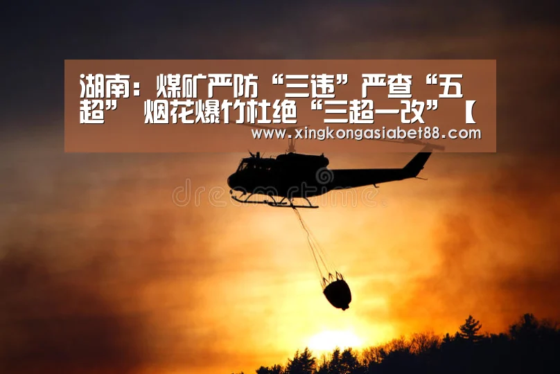 湖南:煤矿严防“三违”严查“五超” 烟花爆竹杜绝“三超一改”【星空赛事】(图3) 星空官网
